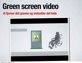Green screen video
Vi fjerner det grønne og indsætter det fede
mandag den 16. september 13
 