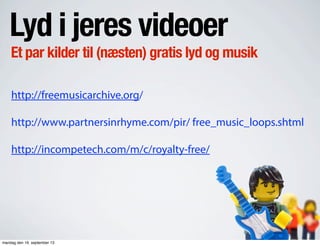 Lyd i jeres videoer
Et par kilder til (næsten) gratis lyd og musik
http://freemusicarchive.org/
http://www.partnersinrhyme.com/pir/ free_music_loops.shtml
http://incompetech.com/m/c/royalty-free/
mandag den 16. september 13
 