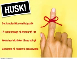 HUSK!
Det handler ikke om flot grafik
Få testet mange rå,fremfor få HQ
Kombiner teknikker til nye udtryk
Gem jeres rå-skitser til procesvideo
mandag den 16. september 13
 