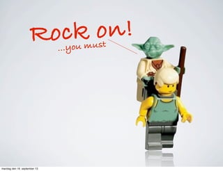 Rock on!
...you must
mandag den 16. september 13
 