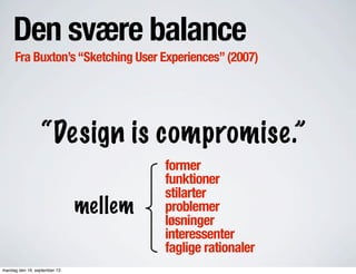 Den svære balance
“Design is compromise.”
Fra Buxton’s“Sketching User Experiences”(2007)
former
funktioner
stilarter
problemer
løsninger
interessenter
faglige rationaler
mellem
mandag den 16. september 13
 