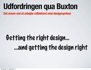 Udfordringen qua Buxton
Det svære ved at arbejde reflekteret med designsyntese
Getting the right design...
...and getting the design right
mandag den 16. september 13
 
