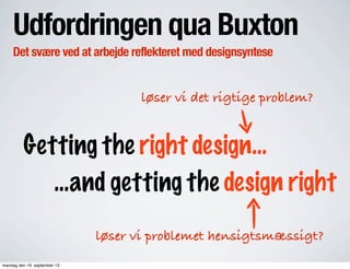 Udfordringen qua Buxton
Det svære ved at arbejde reflekteret med designsyntese
Getting the right design...
...and getting the design right
løser vi det rigtige problem?
løser vi problemet hensigtsmæssigt?
mandag den 16. september 13
 