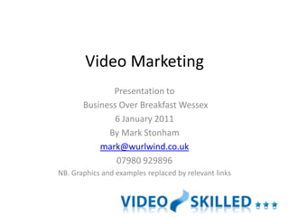 Video Marketing
              Presentation to
       Business Over Breakfast Wessex
              6 January 2011
             By Mark Stonham
           mark@wurlwind.co.uk
               07980 929896
NB. Graphics and examples replaced by relevant links
 
