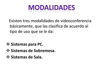    Existen tres modalidades de videoconferencia básicamente, que las clasifica de acuerdo al tipo de uso que se le da: Sistemas para PC.