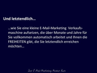 Und letztendlich…  … wie Sie eine kleine E-Mail-Marketing  Verkaufs- maschine aufsetzen, die über Monate und Jahre für Sie vollkommen automatisch arbeitet und Ihnen die FREIHEITEN gibt, die Sie letztendlich erreichen möchten… 