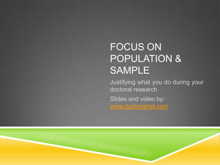 FOCUS ON
POPULATION &
SAMPLE
Justifying what you do during your
doctoral research
Slides and video by:
www.doctoralnet.com
 
