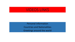 VIDEOS LINKS
Personal information
Countries and Nationalities
Greetings around the world
 