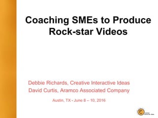 Coaching SMEs to Produce
Rock-star Videos
Debbie Richards, Creative Interactive Ideas
David Curtis, Aramco Associated Company
Austin, TX • June 8 – 10, 2016
 