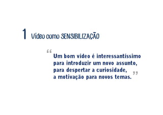 Vídeo como SENSIBILIZACAO1 ~
´
Um bom vídeo é interessantíssimo
para introduzir um novo assunto,
para despertar a curiosidade,
a motivação para novos temas.
“
”
 