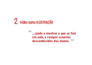Vídeo como ILUSTRACAO2 ~
´
...ajuda a mostrar o que se fala
em aula, a compor cenários
desconhecidos dos alunos.
“
”
 