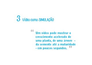 Vídeo como SIMULACAO3 ~
´
Um vídeo pode mostrar o
crescimento acelerado de
uma planta, de uma árvore -
da semente até a maturidade
- em poucos segundos.
“
”
 