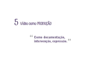 Vídeo como PRODUCAO5 ~
´
Como documentação,
intervenção, expressão.
“
”
 