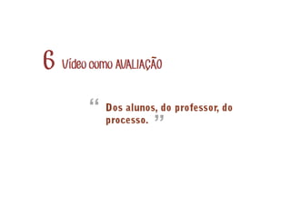 Vídeo como AVALIACAO6 ~
´
Dos alunos, do professor, do
processo.
“
”
 
