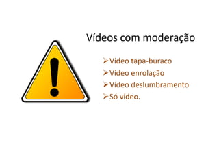 Vídeos com moderação
Vídeo tapa-buraco
Vídeo enrolação
Vídeo deslumbramento
Só vídeo.
 