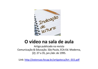O vídeo na sala de aula
Artigo publicado na revista
Comunicação & Educação. São Paulo, ECA-Ed. Moderna,
[2]: 27 a 35, jan./abr. de 1995.
Link: http://extensao.fecap.br/artigoteca/Art_015.pdf
 