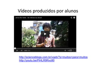 Vídeos produzidos por alunos
http://scienceblogs.com.br/vqeb/?s=muitos+para+muitos
http://youtu.be/PiHLR9Rvo90
 