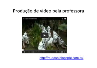 Produção de vídeo pela professora
http://re-acao.blogspot.com.br/
 