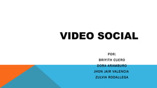 VIDEO SOCIAL
POR:
BRIYITH CUERO
DORA ARAMBURO
JHON JAIR VALENCIA 
ZULVIA RODALLEGA
 