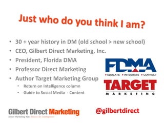 • 30 + year history in DM (old school > new school) 
• CEO, Gilbert Direct Marketing, Inc. 
• President, Florida DMA 
• Pr...