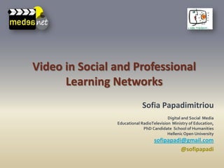 sofipapadi@gmail.com
@sofipapadi
Video in Social and Professional
Learning Networks
Sofia Papadimitriou
Digital and Social Media
Educational RadioTelevision Ministry of Education,
PhD Candidate School of Humanities
Hellenic Open University
 