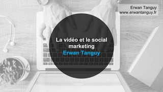 Erwan Tanguy
www.erwantanguy.fr
La vidéo et le social
marketing
Erwan Tanguy
 