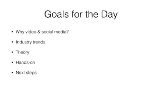Goals for the Day 
• Why video & social media? 
• Industry trends 
• Theory 
• Hands-on 
• Next steps 
 