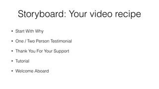 Storyboard: Your video recipe 
• Start With Why 
• One / Two Person Testimonial 
• Thank You For Your Support 
• Tutorial ...