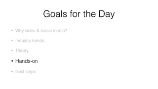 Goals for the Day 
• Why video & social media? 
• Industry trends 
• Theory 
• Hands-on 
• Next steps 
 