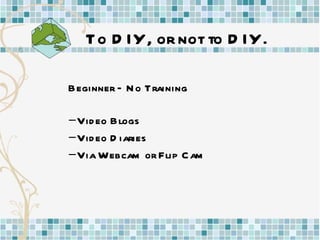 To DIY, or not to DIY.   Beginner – No Training Video Blogs Video Diaries Via Webcam or Flip Cam   