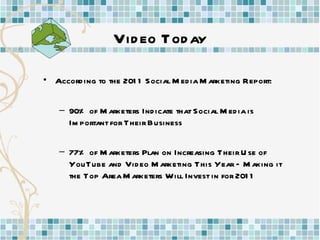 Video Today According to the 2011 Social Media Marketing Report: 90% of Marketers Indicate that Social Media is Important for Their Business 77% of Marketers Plan on Increasing Their Use of YouTube and Video Marketing This Year – Making it the Top Area Marketers Will Invest in for 2011 