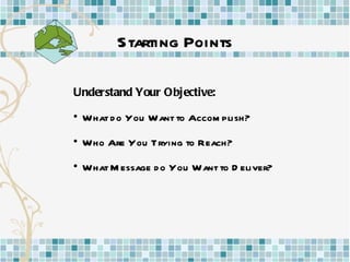 Starting Points Understand Your Objective: What do You Want to Accomplish? Who Are You Trying to Reach? What Message do You Want to Deliver? 
