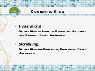 Content is King Informational: Works Well to Promote Events and Programs, and Exhibits, Brand Awareness Storytelling: Works Well for Education, Promotion, Brand Awareness 