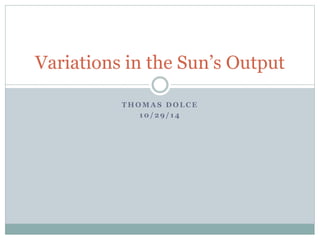Variations in the Sun’s Output 
THOMAS DOLCE 
10/ 29/ 14 
 