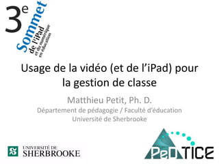 Matthieu Petit, Ph. D.
Département de pédagogie / Faculté d’éducation
Université de Sherbrooke
Usage de la vidéo (et de l’iPad) pour
la gestion de classe
 