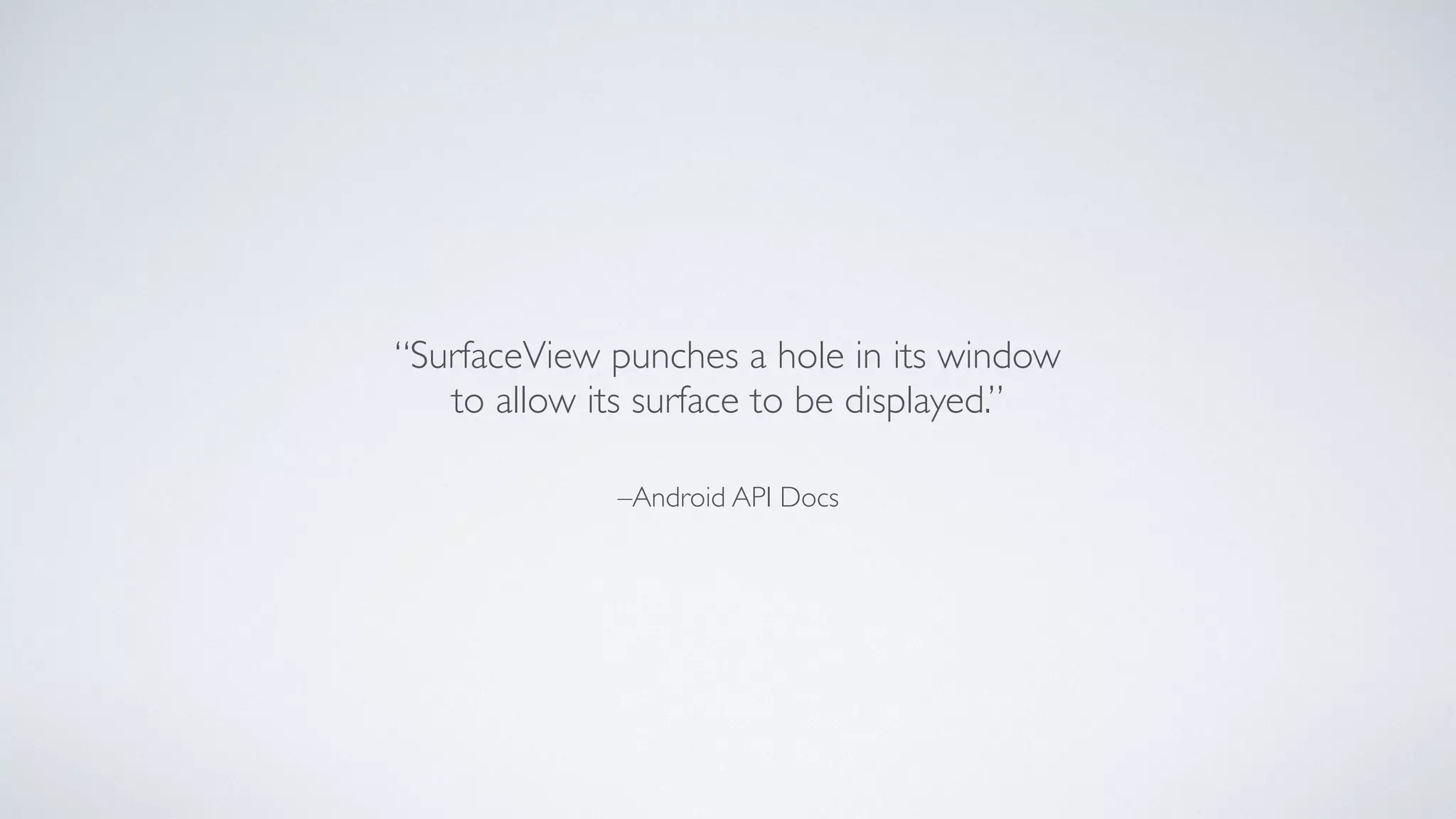 –Android API Docs
“SurfaceView punches a hole in its window	

to allow its surface to be displayed.”
 