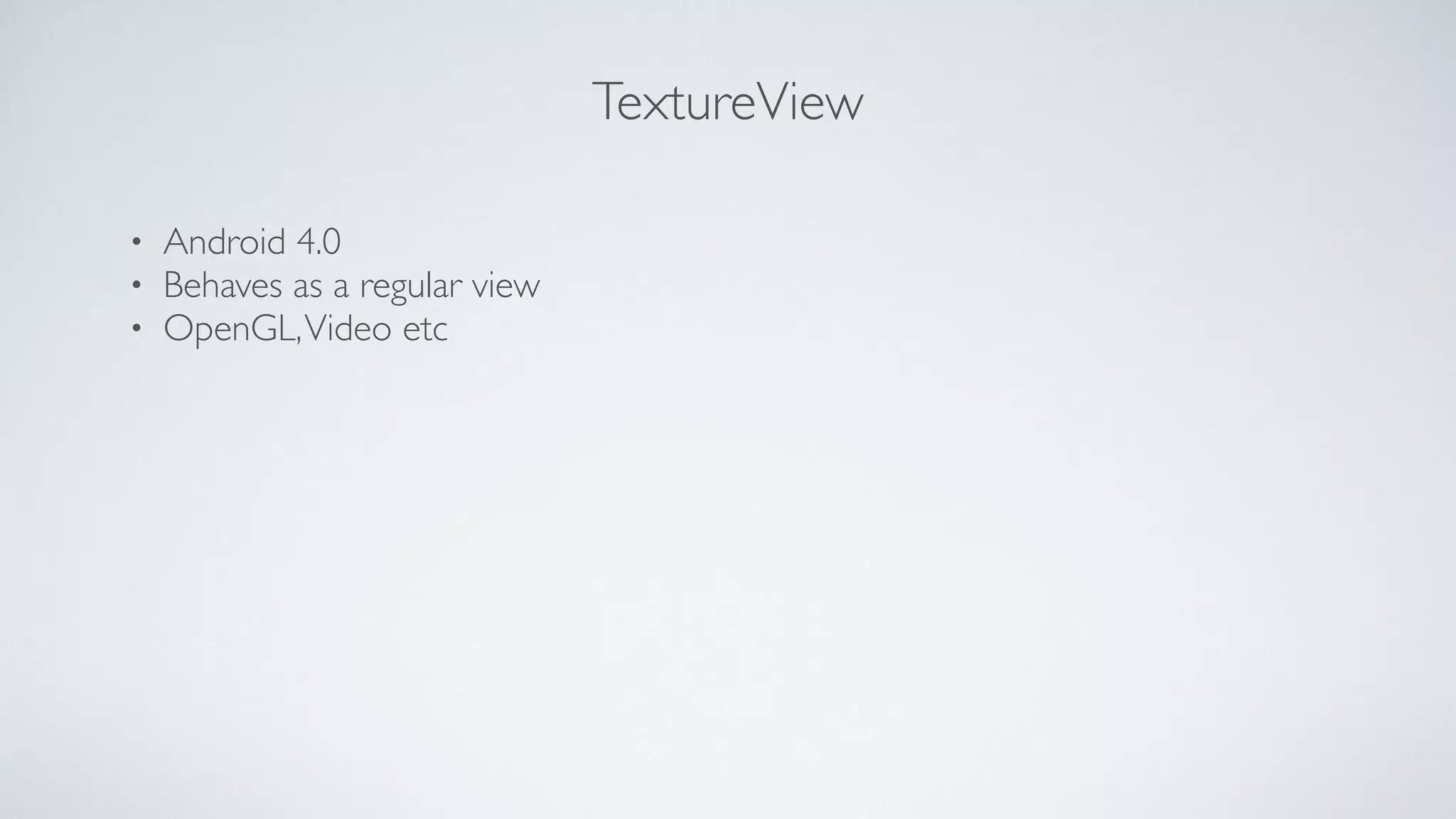 TextureView
• Android 4.0	

• Behaves as a regular view	

• OpenGL,Video etc
 