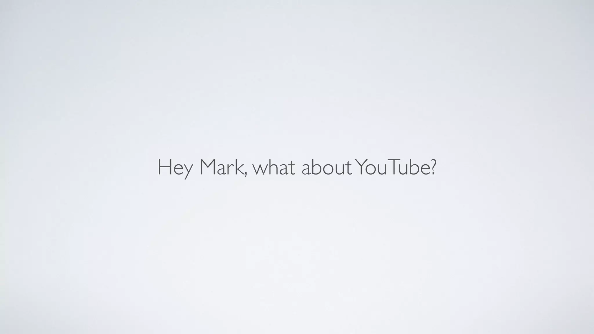 Hey Mark, what aboutYouTube?
 