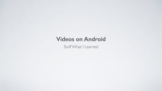 Videos on Android
Stuff What I Learned
 