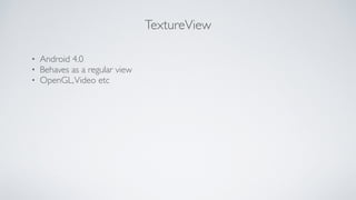TextureView
? Android 4.0	

? Behaves as a regular view	

? OpenGL,Video etc
 