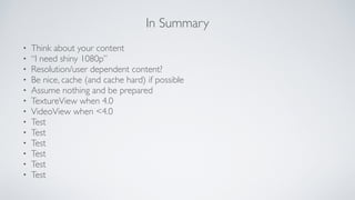 In Summary
? Think about your content	

? I need shiny 1080p	

? Resolution/user dependent content?	

? Be nice, cache (and cache hard) if possible	

? Assume nothing and be prepared 	

? TextureView when 4.0	

? VideoView when <4.0	

? Test	

? Test	

? Test	

? Test	

? Test	

? Test
 