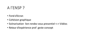 A l’ENSP ?
• Fond d’écran
• Cohésion graphique
• Scénarisation lien rendez vous presentiel <-> Vidéos
• Retour d’expérience prof geste concept
 