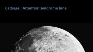 Cadrage : Attention syndrome lune
 
