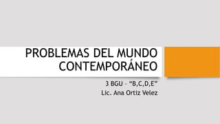 PROBLEMAS DEL MUNDO
CONTEMPORÁNEO
3 BGU – “B,C,D,E”
Lic. Ana Ortiz Velez
 