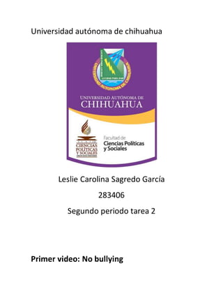 Universidad autónoma de chihuahua 
Leslie Carolina Sagredo García 
283406 
Segundo periodo tarea 2 
Primer video: No bullying 
 