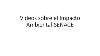 Videos sobre el Impacto
Ambiental-SENACE
 