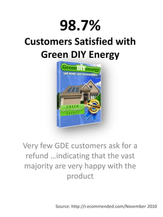 98.7% Customers Satisfied with Green DIY Energy Very few GDE customers ask for a refund …indicating that the vast majority are very happy with the product Source: http://r.ecommended.com/November 2010 