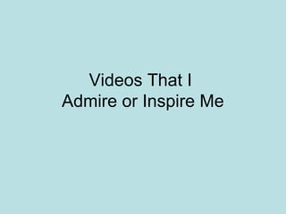 Videos That I
Admire or Inspire Me
 