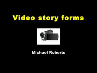 Video story forms Michael Roberts 