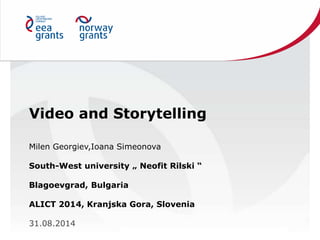 Video and Storytelling
Milen Georgiev,Ioana Simeonova
South-West university „ Neofit Rilski “
Blagoevgrad, Bulgaria
ALICT 2014, Kranjska Gora, Slovenia
31.08.2014
 